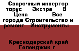 Сварочный инвертор торус-250 Экстра, 220В › Цена ­ 12 000 - Все города Строительство и ремонт » Инструменты   . Краснодарский край,Геленджик г.